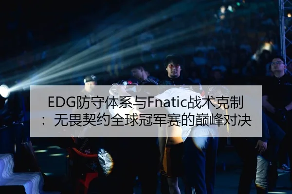 EDG防守体系与Fnatic战术克制：无畏契约全球冠军赛的巅峰对决