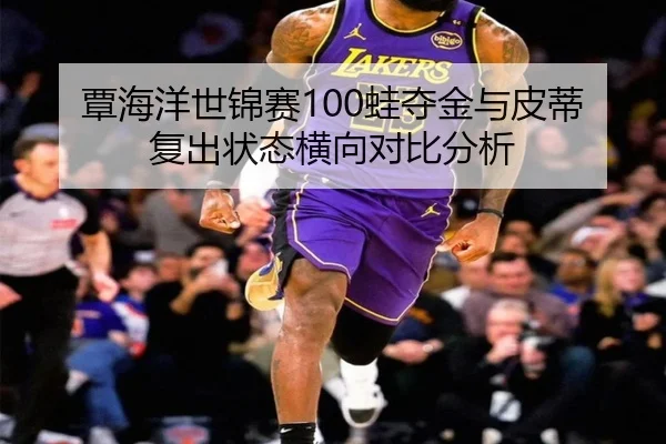 覃海洋世锦赛100蛙夺金与皮蒂复出状态横向对比分析