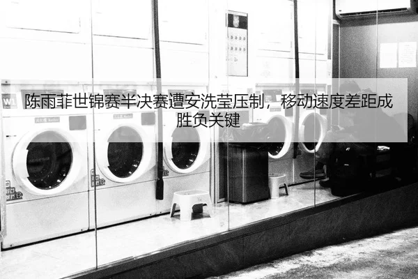 陈雨菲世锦赛半决赛遭安洗莹压制，移动速度差距成胜负关键