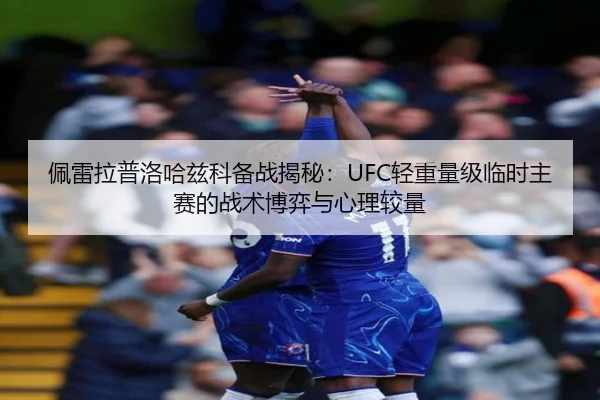 佩雷拉普洛哈兹科备战揭秘：UFC轻重量级临时主赛的战术博弈与心理较量