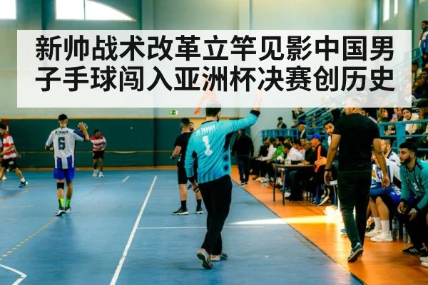 新帅战术改革立竿见影中国男子手球闯入亚洲杯决赛创历史