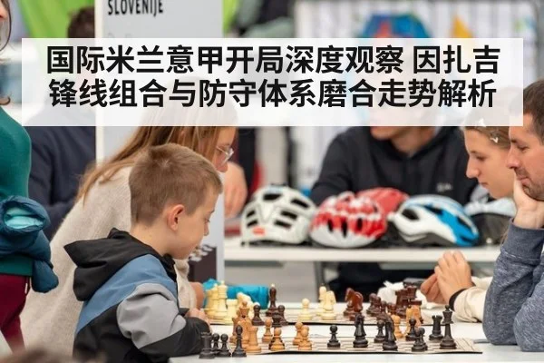 国际米兰意甲开局深度观察 因扎吉锋线组合与防守体系磨合走势解析